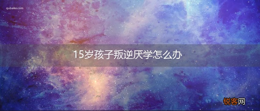 15岁孩子叛逆厌学怎么办