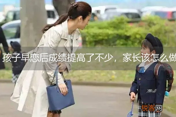孩子早恋后成绩提高了不少，家长该怎么做