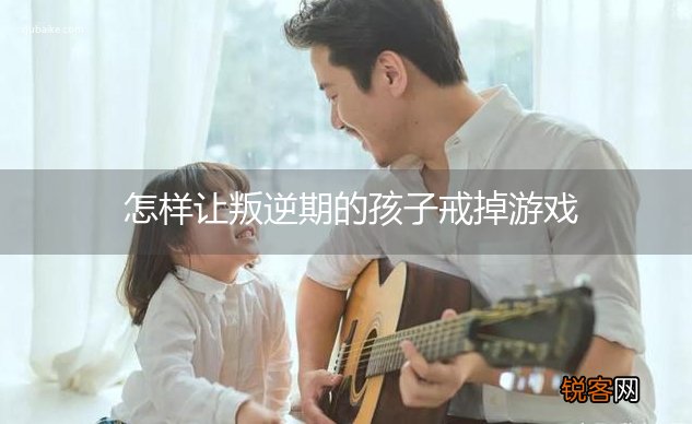 怎样让叛逆期的孩子戒掉游戏