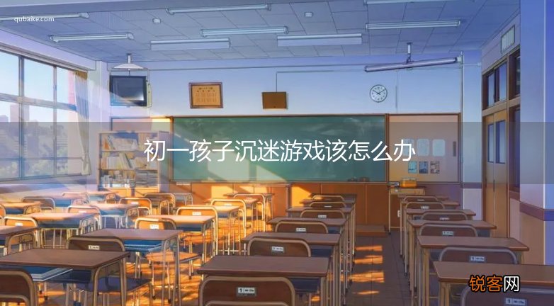 初一孩子沉迷游戏该怎么办