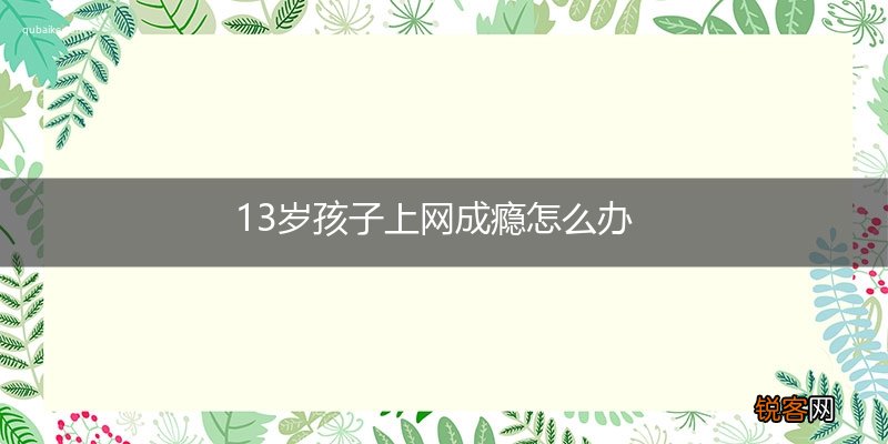 13岁孩子上网成瘾怎么办