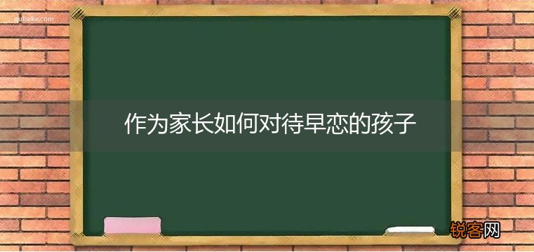 作为家长如何对待早恋的孩子
