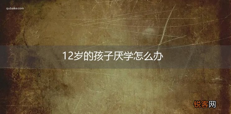 12岁的孩子厌学怎么办