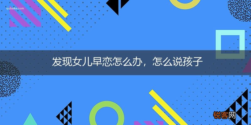 发现女儿早恋怎么办，怎么说孩子