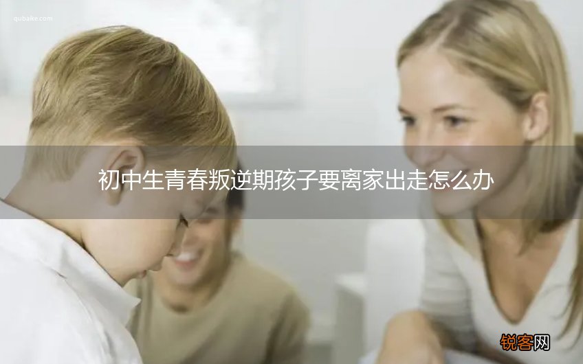 初中生青春叛逆期孩子要离家出走怎么办