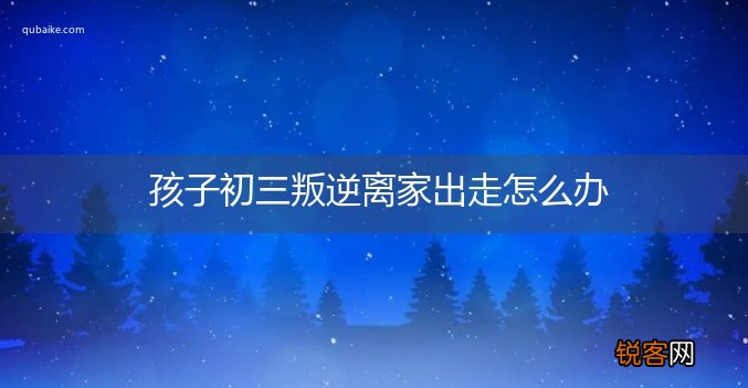 孩子初三叛逆离家出走怎么办