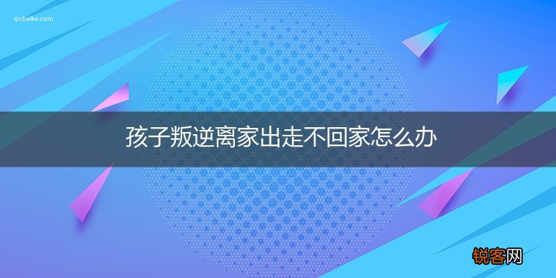 孩子叛逆离家出走不回家怎么办