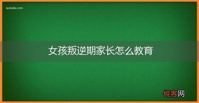 女孩叛逆期家长怎么教育