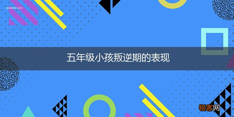 五年级小孩叛逆期的表现