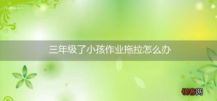 三年级了小孩作业拖拉怎么办
