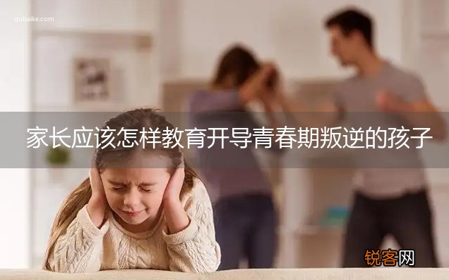 家长应该怎样教育开导青春期叛逆的孩子