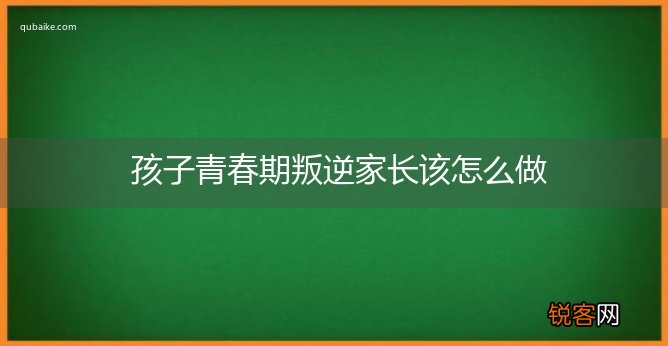 孩子青春期叛逆家长该怎么做