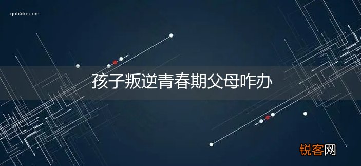 孩子叛逆青春期父母咋办
