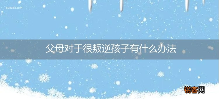 父母对于很叛逆孩子有什么办法