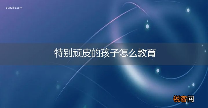 特别顽皮的孩子怎么教育