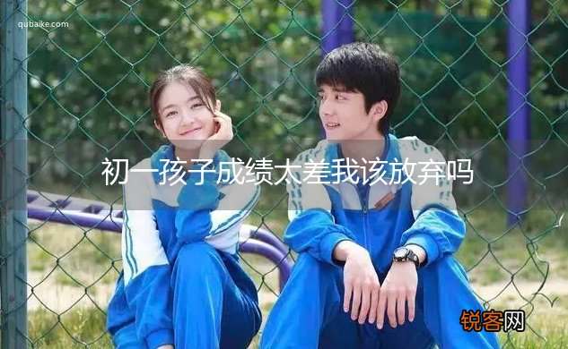 初一孩子成绩太差我该放弃吗