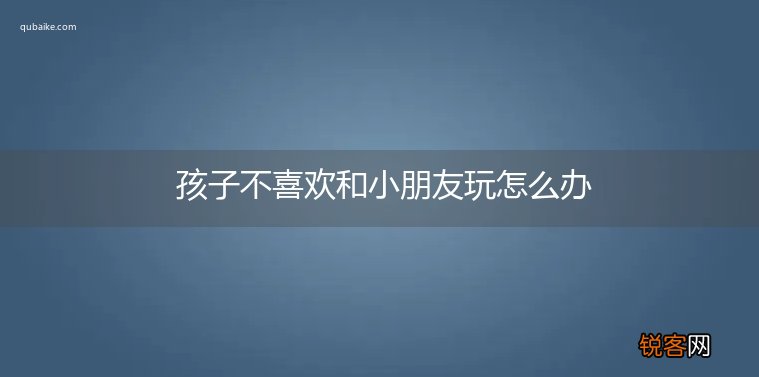 孩子不喜欢和小朋友玩怎么办