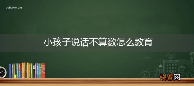 小孩子说话不算数怎么教育