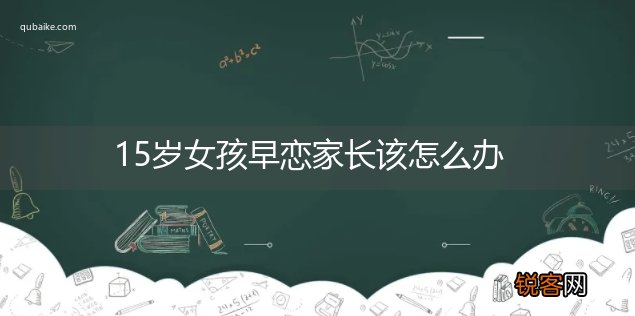 15岁女孩早恋家长该怎么办