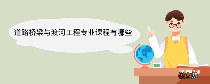 道路桥梁与渡河工程专业课程有哪些 道路桥梁与渡河工程专业就业方向