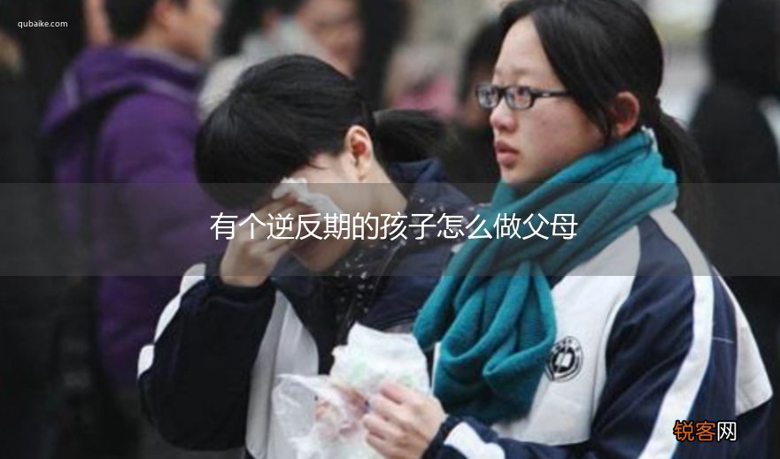 有个逆反期的孩子怎么做父母