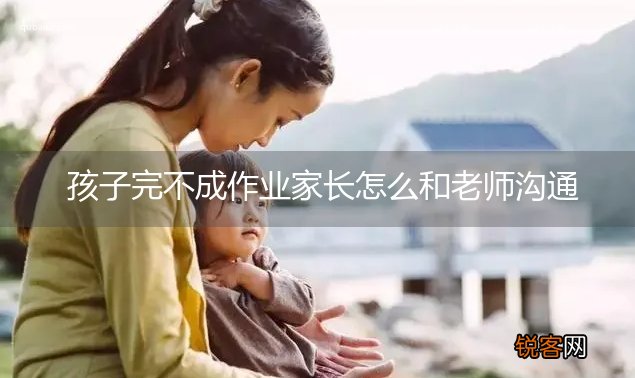 孩子完不成作业家长怎么和老师沟通