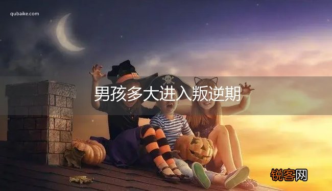 男孩多大进入叛逆期
