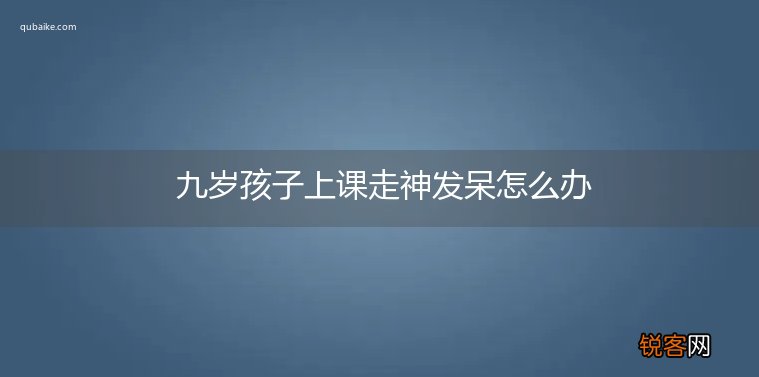 九岁孩子上课走神发呆怎么办