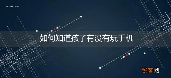 如何知道孩子有没有玩手机