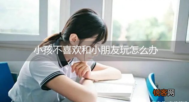 小孩不喜欢和小朋友玩怎么办
