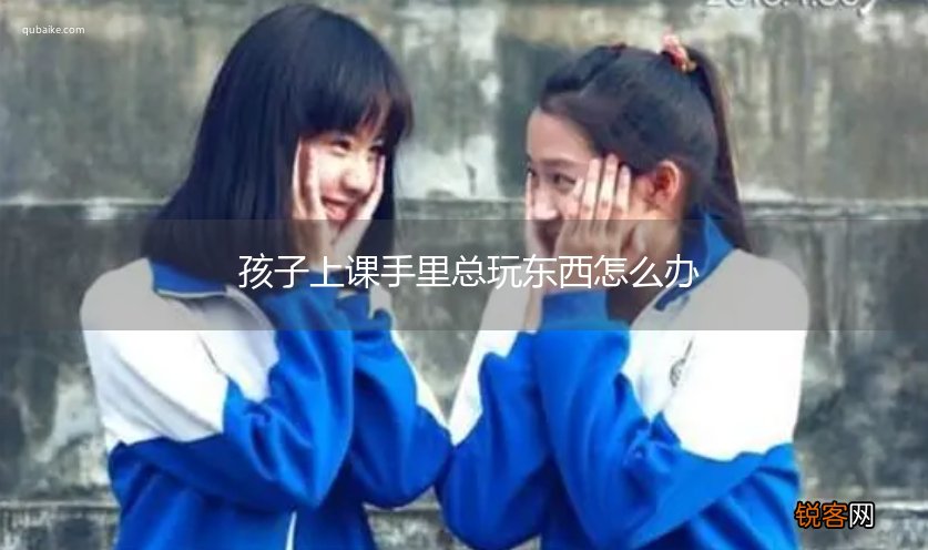 孩子上课手里总玩东西怎么办