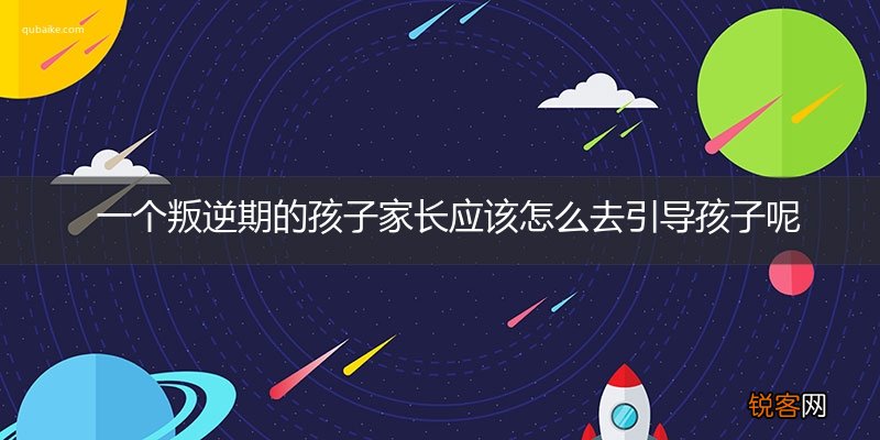 一个叛逆期的孩子家长应该怎么去引导孩子呢