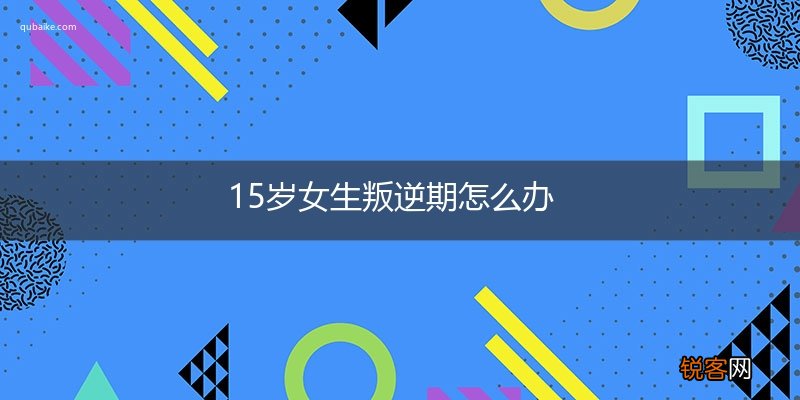15岁女生叛逆期怎么办