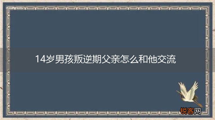 14岁男孩叛逆期父亲怎么和他交流