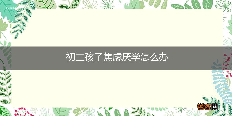 初三孩子焦虑厌学怎么办