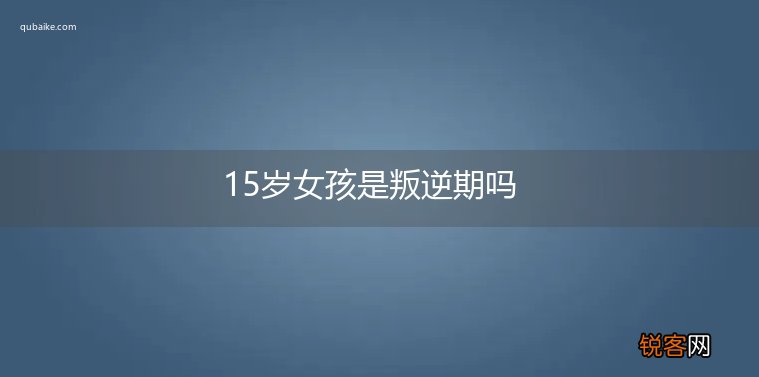 15岁女孩是叛逆期吗