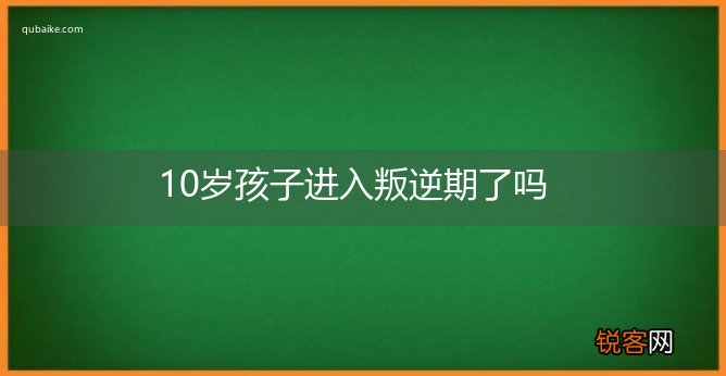 10岁孩子进入叛逆期了吗