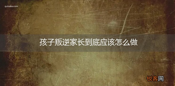 孩子叛逆家长到底应该怎么做
