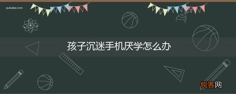 孩子沉迷手机厌学怎么办