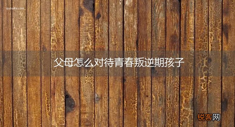 父母怎么对待青春叛逆期孩子