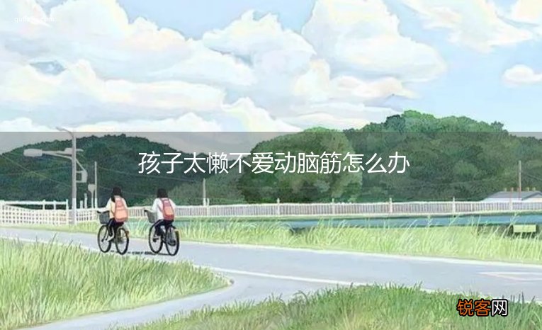 孩子太懒不爱动脑筋怎么办