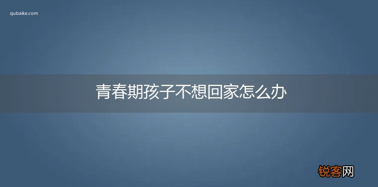 青春期孩子不想回家怎么办