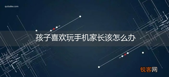 孩子喜欢玩手机家长该怎么办