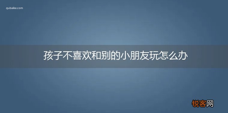 孩子不喜欢和别的小朋友玩怎么办