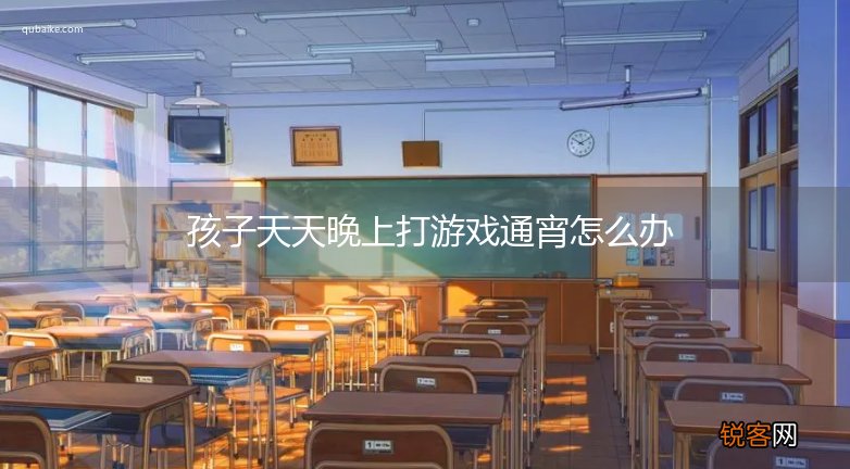 孩子天天晚上打游戏通宵怎么办