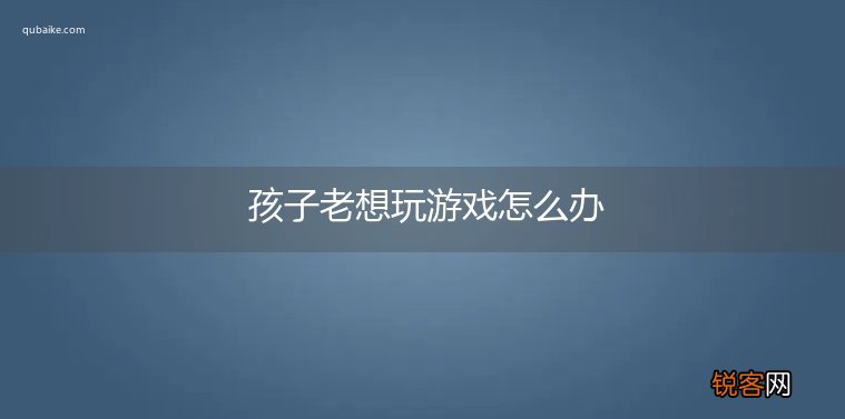 孩子老想玩游戏怎么办