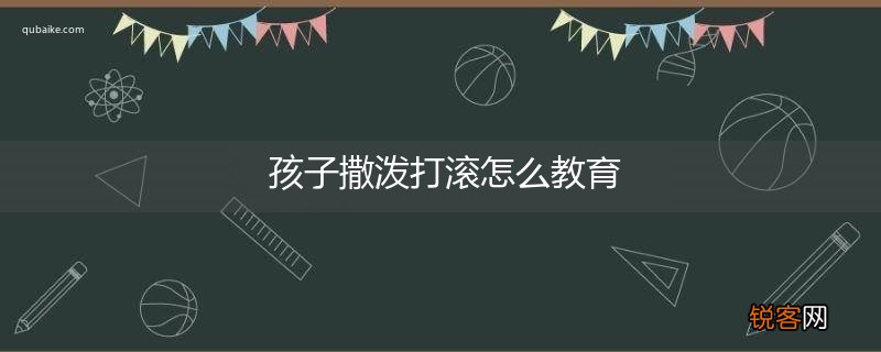 孩子撒泼打滚怎么教育