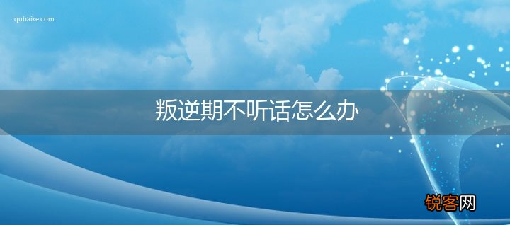 叛逆期不听话怎么办