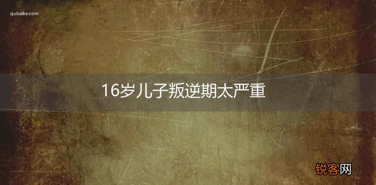 16岁儿子叛逆期太严重
