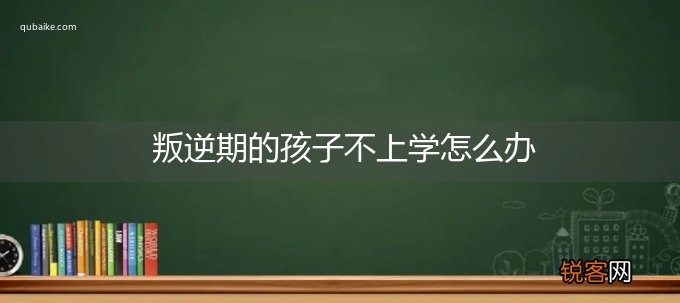 叛逆期的孩子不上学怎么办